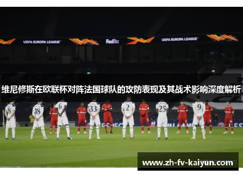 维尼修斯在欧联杯对阵法国球队的攻防表现及其战术影响深度解析