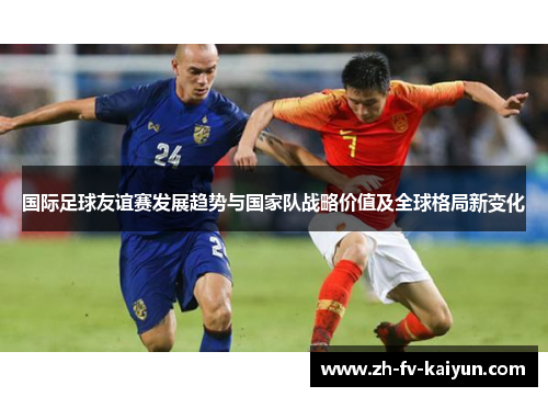 国际足球友谊赛发展趋势与国家队战略价值及全球格局新变化