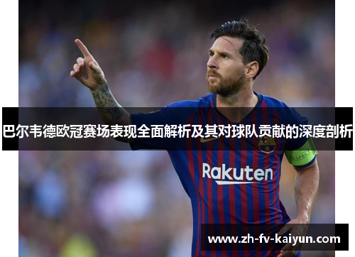 巴尔韦德欧冠赛场表现全面解析及其对球队贡献的深度剖析