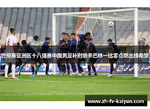 世预赛亚洲区十八强赛中国男足补时绝杀巴林一比零点燃出线希望