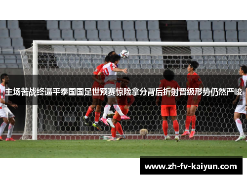 主场苦战终逼平泰国国足世预赛惊险拿分背后折射晋级形势仍然严峻