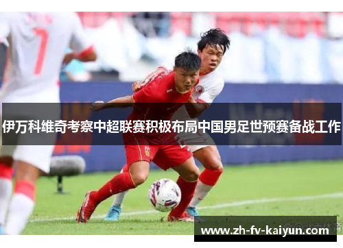 伊万科维奇考察中超联赛积极布局中国男足世预赛备战工作