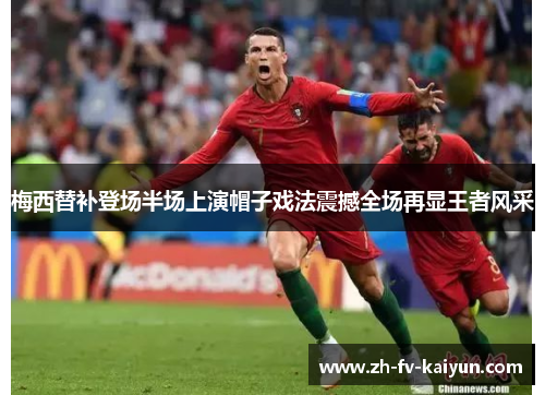 梅西替补登场半场上演帽子戏法震撼全场再显王者风采