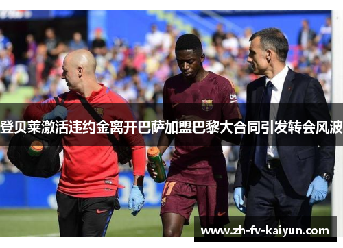 登贝莱激活违约金离开巴萨加盟巴黎大合同引发转会风波