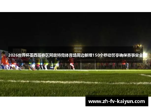 2026世界杯墨西哥赛区阿兹特克体育场周边新增150个移动警亭确保赛事安全 2026世界杯墨西哥赛区阿兹特克体育场周边新增150个移动警亭确保赛事安全