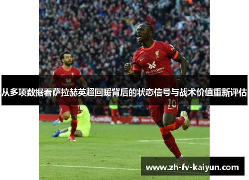 从多项数据看萨拉赫英超回暖背后的状态信号与战术价值重新评估