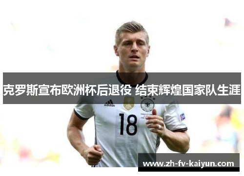 克罗斯宣布欧洲杯后退役 结束辉煌国家队生涯 克罗斯宣布欧洲杯后退役 结束辉煌国家队生涯