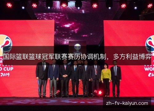 国际篮联篮球冠军联赛赛历协调机制,多方利益博弈 国际篮联篮球冠军联赛赛历协调机制,多方利益博弈